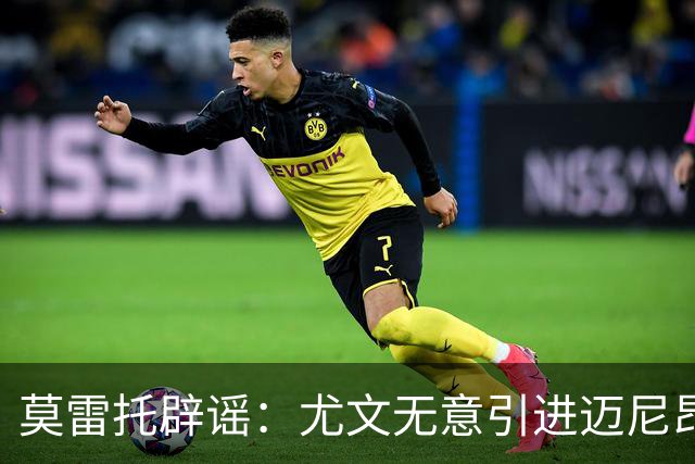 莫雷托辟谣：尤文无意引进迈尼昂，完全没有考虑开启谈判